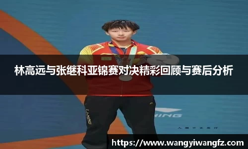 林高远与张继科亚锦赛对决精彩回顾与赛后分析